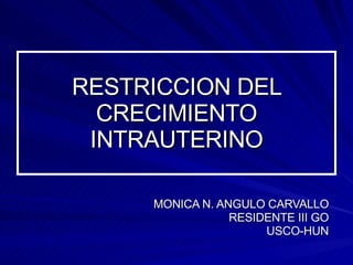 RESTRICCION DEL CRECIMIENTO INTRAUTERINO MONICA N. ANGULO CARVALLO RESIDENTE III GO USCO-HUN 