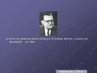 la teoría de sistemas desarrollada por el biólogo alemán Ludwig von
Bertalanffy en 1969.
Balderas M. L. (2012)
 