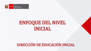 ENFOQUE DEL NIVEL
INICIAL
DIRECCIÓN DE EDUCACIÓN INICIAL
 
