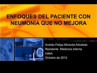 ENFOQUES DEL PACIENTE CON
 NEUMONÍA QUE NO MEJORA


           Andrés Felipe Miranda Arboleda
           Residente Medicina Interna
           UdeA
           Octubre de 2012
 