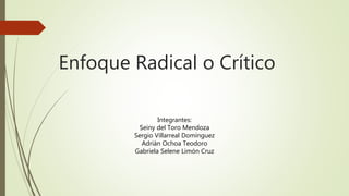 Enfoque Radical o Crítico
Integrantes:
Seiny del Toro Mendoza
Sergio Villarreal Domínguez
Adrián Ochoa Teodoro
Gabriela Selene Limón Cruz
 