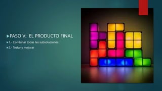 PASO V: EL PRODUCTO FINAL
1.- Combinar todas las subsoluciones
2.- Testar y mejorar
 