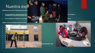 Nuestra experiencia:
Realizamos el curso de "Profesores para el cambio y la innovación" en el 2014. Y varios cursos más sobre metodologías activas.
 Proyecto KIKS 2016: implementado en el centro actividades como el estudio de un movimiento con un programa informático (Tracker) o
la medida de la concentración de CO2 de un refresco.
 El curso siguiente, trabajamos en el programa STEM4Youth, haciendo nuestro y complementando el proyecto de nidos flotantes.
Además, hemos participado siguientes eventos:
 FERIAS DE LA CIENCIA DE LA UC
 NOCHE SDE LOS INVESTIGADORES UC
 ENCUENTRO FINAL EUROPEO STEM4Youth MILÁN 2018
 SIMOEDU 2016, 2018 y 2023
 V ENCUENTRO PROYECTO STEM4Youth 2018
 XII CONGRESO DE COEDUCACIÓN 2019
 INTERNATIONAL COLLABORATIONS STEAMTEACH
 ENCUENTRO ACIERTAS (COSCE) 2021, 2023
 ENCUENTRO PRACTICA (COSCE) 2022, 2023
 FORMACIÓN EN EL ENFOQUE STEAM E IMPLEMENTACIÓN EN EL AULA DE SECUNDARIA' 2022
 TRANSNATIONAL MEETING STEAMTEACH PROJECT GRECIA 2022
 OpenSTEAMDay 2023
 