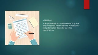 PRUEBAS
Las pruebas serán coherentes con lo que se
está trabajando y normalmente de naturaleza
competencial sin descartar aspectos
memorísticos.
 