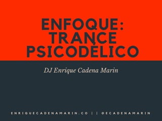 ENFOQUE:
TRANCE
PSICODÉLICO
DJ Enrique Cadena Marin
E N R I Q U E C A D E N A M A R I N . C O | | @ E C A D E N A M A R I N
 