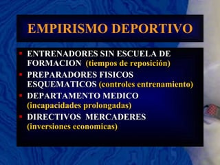 EMPIRISMO DEPORTIVO ENTRENADORES SIN ESCUELA DE FORMACION  (tiempos de reposición) PREPARADORES FISICOS ESQUEMATICOS  (controles entrenamiento) DEPARTAMENTO MEDICO  (incapacidades prolongadas) DIRECTIVOS  MERCADERES  (inversiones economicas) 