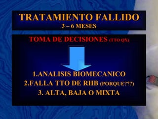 TRATAMIENTO FALLIDO 3 – 6 MESES TOMA DE DECISIONES  (TTO QX) 1.ANALISIS BIOMECANICO 2.FALLA TTO DE RHB  (PORQUE???) 3. ALTA, BAJA O MIXTA 