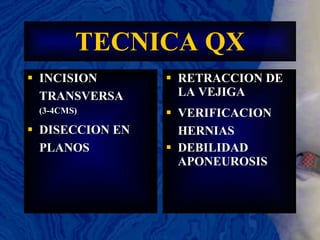 TECNICA QX INCISION TRANSVERSA  (3-4CMS) DISECCION EN PLANOS RETRACCION DE LA VEJIGA VERIFICACION HERNIAS DEBILIDAD APONEUROSIS 