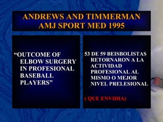 ANDREWS AND TIMMERMAN AMJ SPORT MED 1995 “ OUTCOME OF ELBOW SURGERY IN PROFESIONAL BASEBALL PLAYERS” 53 DE 59 BEISBOLISTAS  RETORNARON A LA ACTIVIDAD PROFESIONAL AL MISMO O MEJOR NIVEL PRELESIONAL ( QUE ENVIDIA) 