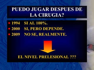 PUEDO JUGAR DESPUES DE LA CIRUGIA? 1994  SI AL 100%. 2000  SI, PERO DEPENDE.  2009  NO SE, REALMENTE. EL NIVEL PRELESIONAL ??? 