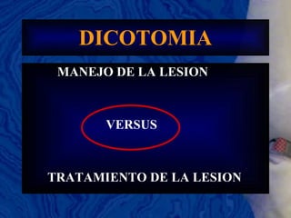 DICOTOMIA MANEJO DE LA LESION VERSUS TRATAMIENTO DE LA LESION 