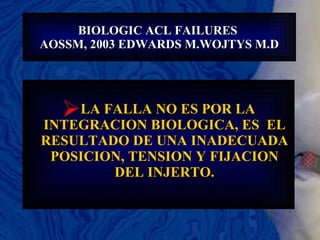 BIOLOGIC ACL FAILURES  AOSSM, 2003 EDWARDS M.WOJTYS M.D LA FALLA NO ES POR LA INTEGRACION BIOLOGICA, ES  EL RESULTADO DE UNA INADECUADA POSICION, TENSION Y FIJACION DEL INJERTO. 