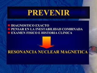 PREVENIR DIAGNOSTICO EXACTO PENSAR EN LA INESTABILIDAD COMBINADA EXAMEN FISICO E HISTORIA CLINICA  RESONANCIA NUCLEAR MAGNETICA 