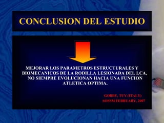 CONCLUSION DEL ESTUDIO MEJORAR LOS PARAMETROS ESTRUCTURALES Y BIOMECANICOS DE LA RODILLA LESIONADA DEL LCA,  NO SIEMPRE EVOLUCIONAN HACIA UNA FUNCION ATLETICA OPTIMA. GOBBY, TUY (ITALY) AOSSM FEBRUARY, 2007 