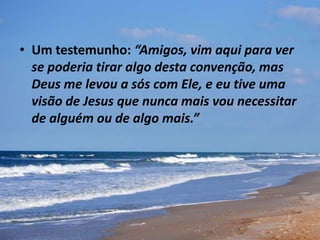 • Um testemunho: “Amigos, vim aqui para ver
se poderia tirar algo desta convenção, mas
Deus me levou a sós com Ele, e eu tive uma
visão de Jesus que nunca mais vou necessitar
de alguém ou de algo mais.”
 