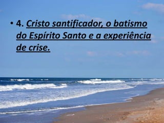 • 4. Cristo santificador, o batismo
do Espírito Santo e a experiência
de crise.
 