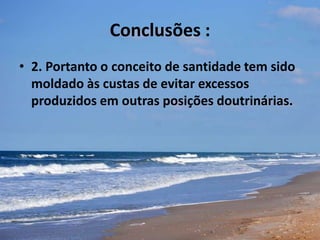 Conclusões :
• 2. Portanto o conceito de santidade tem sido
moldado às custas de evitar excessos
produzidos em outras posições doutrinárias.
 