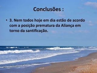Conclusões :
• 3. Nem todos hoje em dia estão de acordo
com a posição prematura da Aliança em
torno da santificação.
 