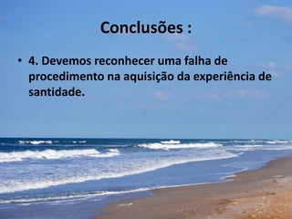 Conclusões :
• 4. Devemos reconhecer uma falha de
procedimento na aquisição da experiência de
santidade.
 