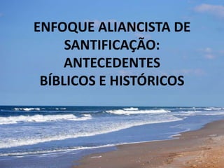 ENFOQUE ALIANCISTA DE
SANTIFICAÇÃO:
ANTECEDENTES
BÍBLICOS E HISTÓRICOS
 