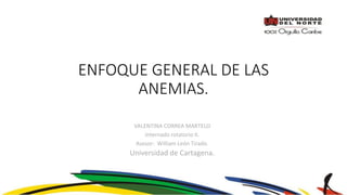 ENFOQUE GENERAL DE LAS
ANEMIAS.
VALENTINA CORREA MARTELO
Internado rotatorio II.
Asesor: William León Tirado.
Universidad de Cartagena.
 