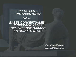1er TALLER
INTRODUCTORIO
Sobre:
BASES CONCEPTUALES
Y OPERACIONALES
DEL ENFOQUE BASADO
EN COMPETENCIAS
Prof. Raquel Romero
rraquel07@yahoo.es
 