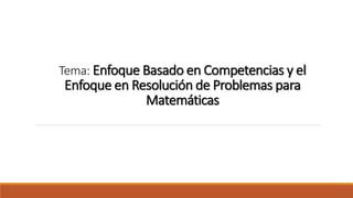 Tema: Enfoque Basado en Competencias y el
Enfoque en Resolución de Problemas para
Matemáticas
 