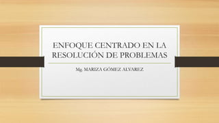 ENFOQUE CENTRADO EN LA
RESOLUCIÓN DE PROBLEMAS
Mg. MARIZA GÓMEZ ALVAREZ

 
