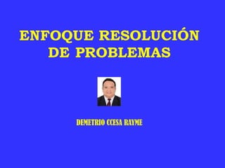 ENFOQUE RESOLUCIÓN
DE PROBLEMAS
DEMETRIO CCESA RAYME
 