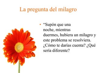 La pregunta del milagro
• “Supón que una
noche, mientras
duermes, hubiera un milagro y
este problema se resolviera.
¿Cómo te darías cuenta? ¿Qué
sería diferente?
 