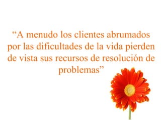 “A menudo los clientes abrumados
por las dificultades de la vida pierden
de vista sus recursos de resolución de
problemas”
 