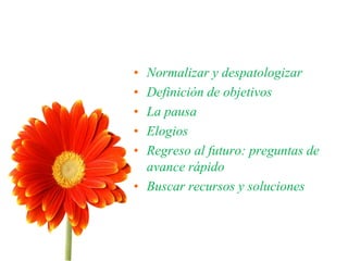 • Normalizar y despatologizar
• Definición de objetivos
• La pausa
• Elogios
• Regreso al futuro: preguntas de
avance rápido
• Buscar recursos y soluciones
 