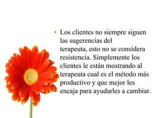 • Los clientes no siempre siguen
las sugerencias del
terapeuta, esto no se considera
resistencia. Simplemente los
clientes le están mostrando al
terapeuta cual es el método más
productivo y que mejor les
encaja para ayudarles a cambiar.
 