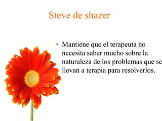 Steve de shazer
• Mantiene que el terapeuta no
necesita saber mucho sobre la
naturaleza de los problemas que se
llevan a terapia para resolverlos.
 