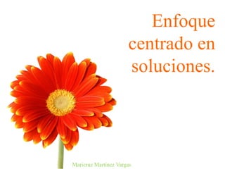 Enfoque
centrado en
soluciones.
Maricruz Martínez Vargas
 