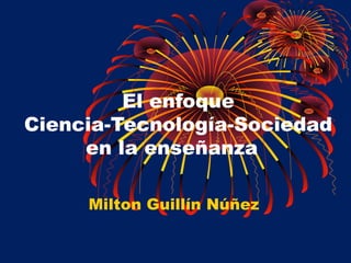 El enfoque
Ciencia-Tecnología-Sociedad
en la enseñanza
Milton Guillín Núñez
 