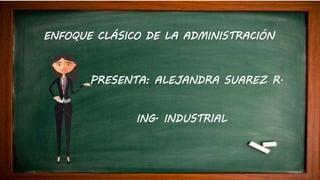 ENFOQUE CLÁSICO DE LA ADMINISTRACIÓN
PRESENTA: ALEJANDRA SUAREZ R.
ING. INDUSTRIAL
 