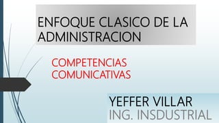ENFOQUE CLASICO DE LA
ADMINISTRACION
COMPETENCIAS
COMUNICATIVAS
YEFFER VILLAR
ING. INSDUSTRIAL
 