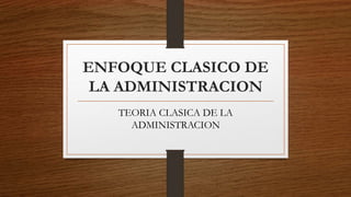 ENFOQUE CLASICO DE
LA ADMINISTRACION
TEORIA CLASICA DE LA
ADMINISTRACION
 