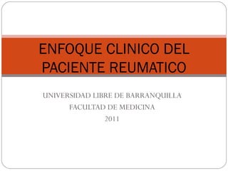 UNIVERSIDAD LIBRE DE BARRANQUILLA FACULTAD DE MEDICINA 2011 ENFOQUE CLINICO DEL PACIENTE REUMATICO 