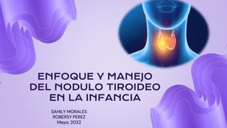 ENFOQUE Y MANEJO
DEL NODULO TIROIDEO
EN LA INFANCIA
SAHILY MORALES
ROBERSY PEREZ
Mayo; 2022
 
