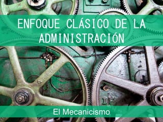 ENFOQUE CLÁSICO DE LA
ADMINISTRACIÓN
El Mecanicismo 1
 