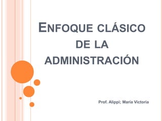 ENFOQUE CLÁSICO
DE LA
ADMINISTRACIÓN
Prof. Alippi; María Victoria
 
