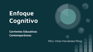 Enfoque
Cognitivo
Corrientes Educativas
Contemporáneas
Mtro. Víctor Hernández Pérez
 