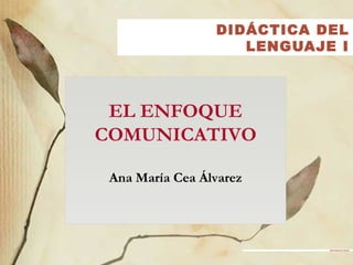 DIDÁCTICA DEL
LENGUAJE I
EL ENFOQUE
COMUNICATIVO
Ana María Cea Álvarez
Rubí Espinoza Arroyo
 