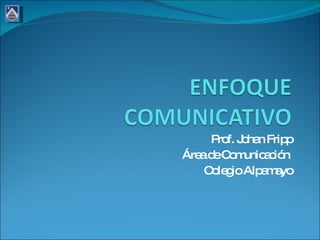 ENFOQUE COMUNICATIVO Prof. Johan Fripp Área de Comunicación  Colegio Alpamayo 