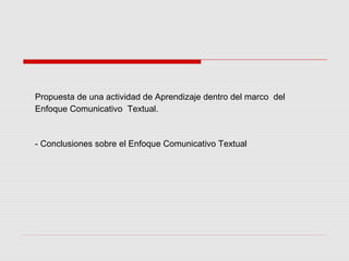 Propuesta de una actividad de Aprendizaje dentro del marco del 
Enfoque Comunicativo Textual. 
- Conclusiones sobre el Enfoque Comunicativo Textual 
