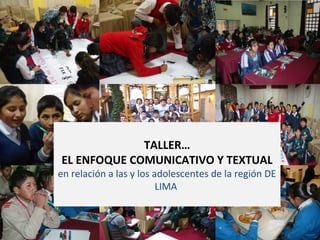 TALLER…
EL ENFOQUE COMUNICATIVO Y TEXTUAL
en relación a las y los adolescentes de la región DE
LIMA
 