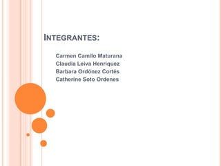 INTEGRANTES:
  Carmen Camilo Maturana
  Claudia Leiva Henriquez
  Barbara Ordónez Cortés
  Catherine Soto Ordenes
 