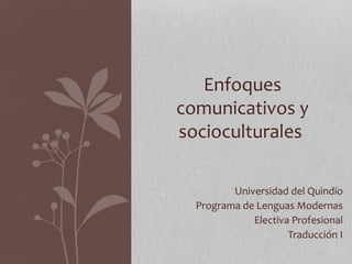Universidad del Quindío
Programa de Lenguas Modernas
Electiva Profesional
Traducción I
Enfoques
comunicativos y
socioculturales
 